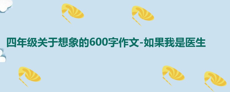 四年级关于想象的600字作文-如果我是医生