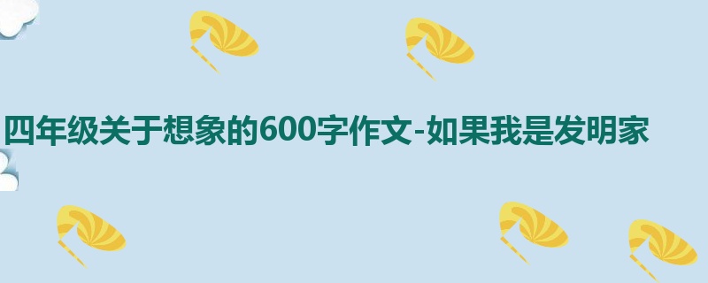 四年级关于想象的600字作文-如果我是发明家