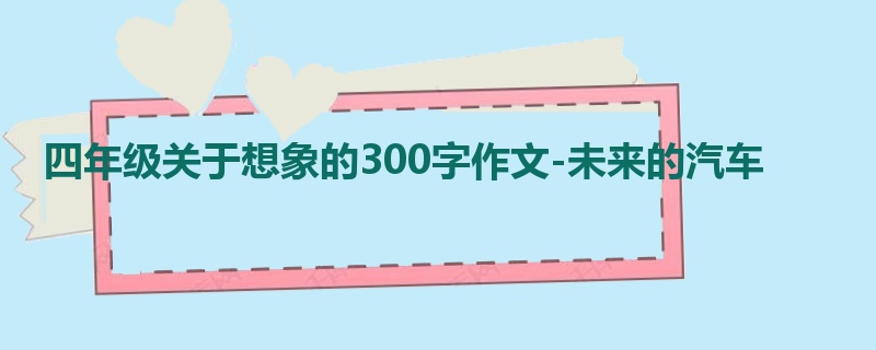 四年级关于想象的300字作文-未来的汽车