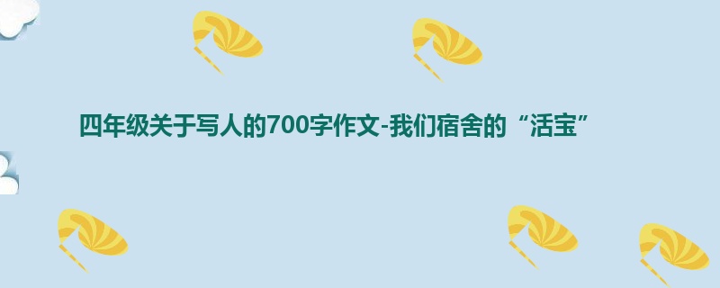 四年级关于写人的700字作文-我们宿舍的“活宝”