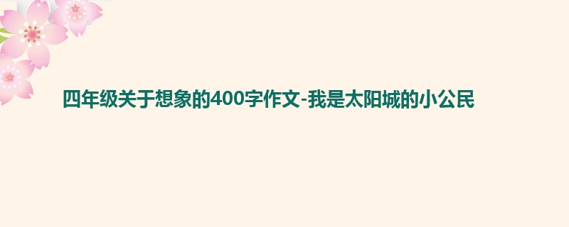 四年级关于想象的400字作文-我是太阳城的小公民