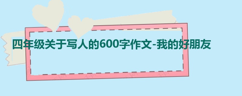 四年级关于写人的600字作文-我的好朋友