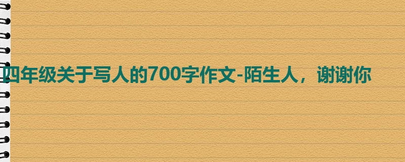 四年级关于写人的700字作文-陌生人,谢谢你