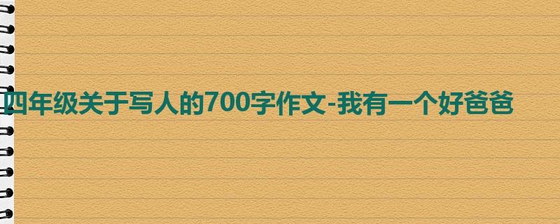 四年级关于写人的700字作文-我有一个好爸爸