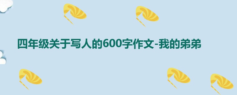 四年级关于写人的600字作文-我的弟弟