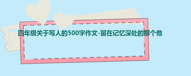 四年级关于写人的500字作文-留在记忆深处的那个他