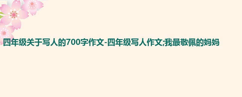四年级关于写人的700字作文-四年级写人作文;我最敬佩的妈妈