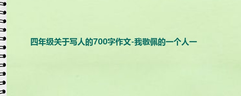 四年级关于写人的700字作文-我敬佩的一个人一