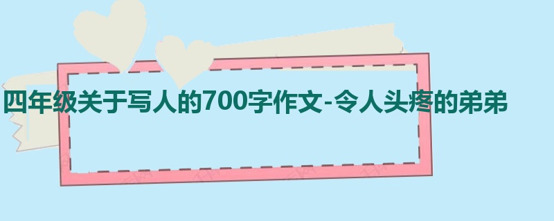 四年级关于写人的700字作文-令人头疼的弟弟