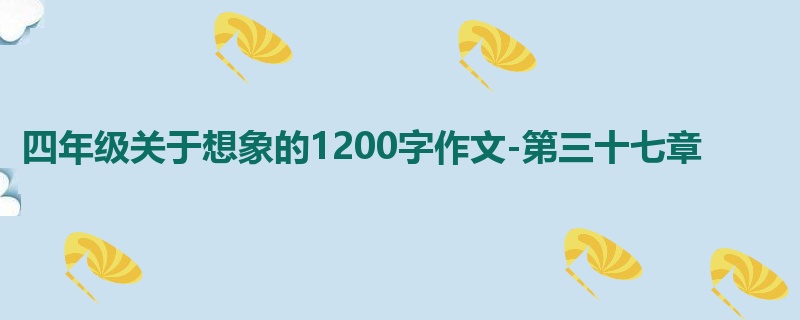 四年级关于想象的1200字作文-第三十七章