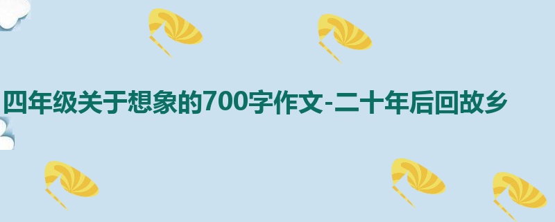 四年级关于想象的700字作文-二十年后回故乡