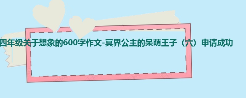 四年级关于想象的600字作文-冥界公主的呆萌王子(六)申请成功