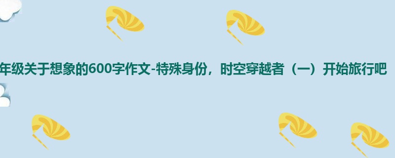 四年级关于想象的600字作文-特殊身份,时空穿越者(一)开始旅行吧