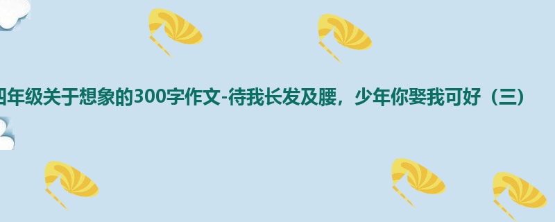 四年级关于想象的300字作文-待我长发及腰，少年你娶我可好（三）