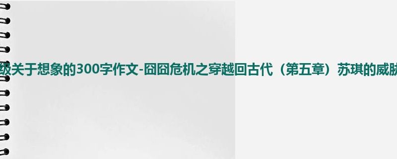 四年级关于想象的300字作文-囧囧危机之穿越回古代(第五章)苏琪的威胁