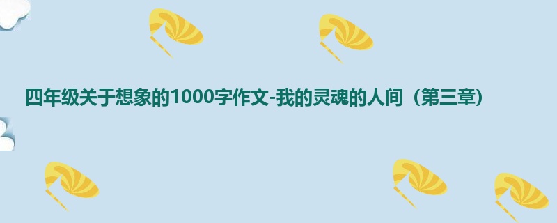 四年级关于想象的1000字作文-我的灵魂的人间(第三章)
