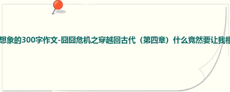 四年级关于想象的300字作文-囧囧危机之穿越回古代(第四章)什么竟然要让我相亲!?
