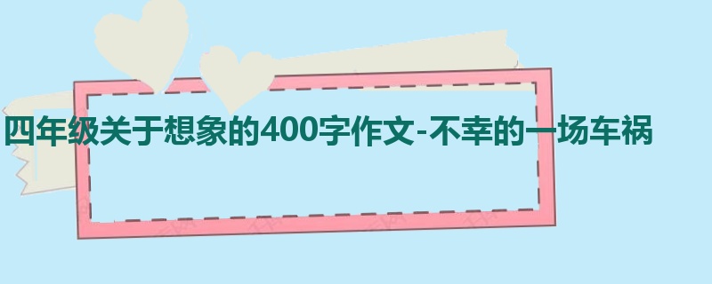 四年级关于想象的400字作文-不幸的一场车祸