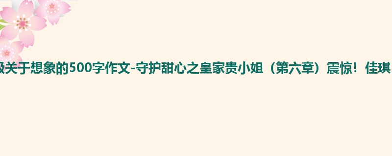 四年级关于想象的500字作文-守护甜心之皇家贵小姐(第六章)震惊!佳琪!