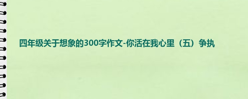 四年级关于想象的300字作文-你活在我心里(五)争执
