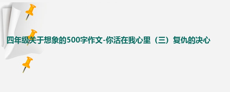 四年级关于想象的500字作文-你活在我心里(三)复仇的决心