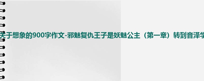 四年级关于想象的900字作文-邪魅复仇王子是妖魅公主(第一章)转到音泽学院