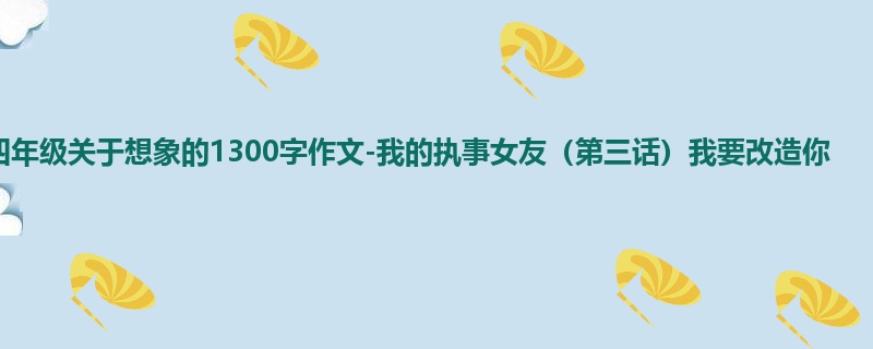 四年级关于想象的1300字作文-我的执事女友(第三话)我要改造你