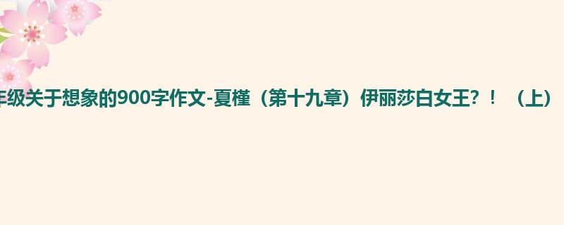四年级关于想象的900字作文-夏槿(第十九章)伊丽莎白女王?!(上)