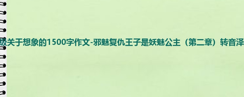 四年级关于想象的1500字作文-邪魅复仇王子是妖魅公主(第二章)转音泽