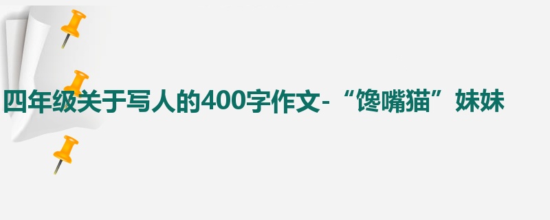四年级关于写人的400字作文-“馋嘴猫”妹妹