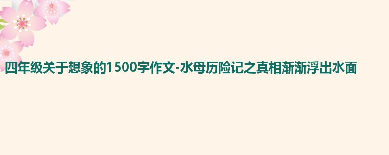 四年级关于想象的1500字作文-水母历险记之真相渐渐浮出水面