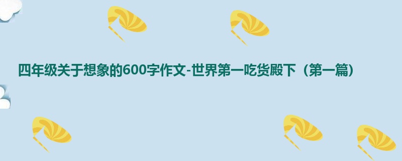 四年级关于想象的600字作文-世界第一吃货殿下(第一篇)