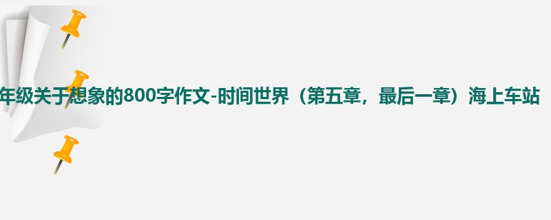 四年级关于想象的800字作文-时间世界(第五章,最后一章)海上车站