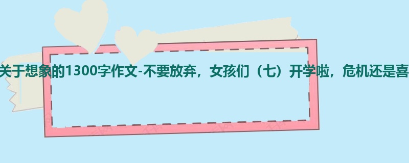 四年级关于想象的1300字作文-不要放弃,女孩们(七)开学啦,危机还是喜悦