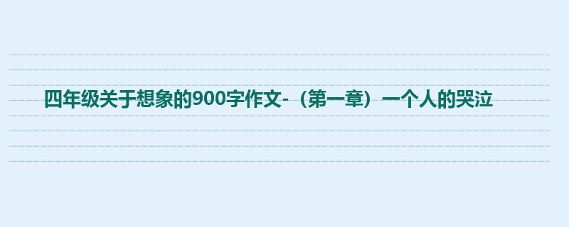 四年级关于想象的900字作文-(第一章)一个人的哭泣