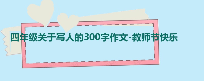 四年级关于写人的300字作文-教师节快乐