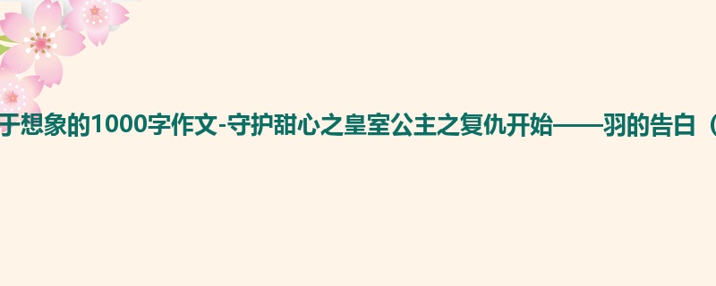 四年级关于想象的1000字作文-守护甜心之皇室公主之复仇开始——羽的告白(二)