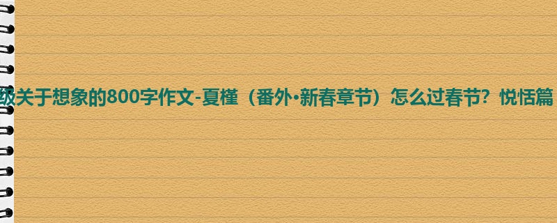 四年级关于想象的800字作文-夏槿(番外·新春章节)怎么过春节?悦恬篇