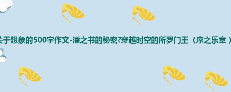 四年级关于想象的500字作文-潘之书的秘密?穿越时空的所罗门王(序之乐章 )