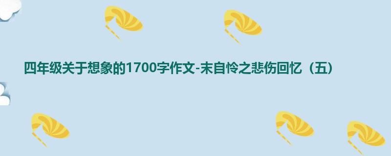 四年级关于想象的1700字作文-末自怜之悲伤回忆(五)