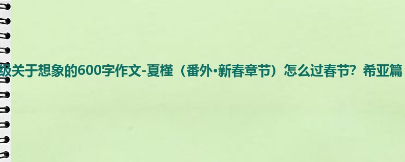 四年级关于想象的600字作文-夏槿(番外·新春章节)怎么过春节?希亚篇