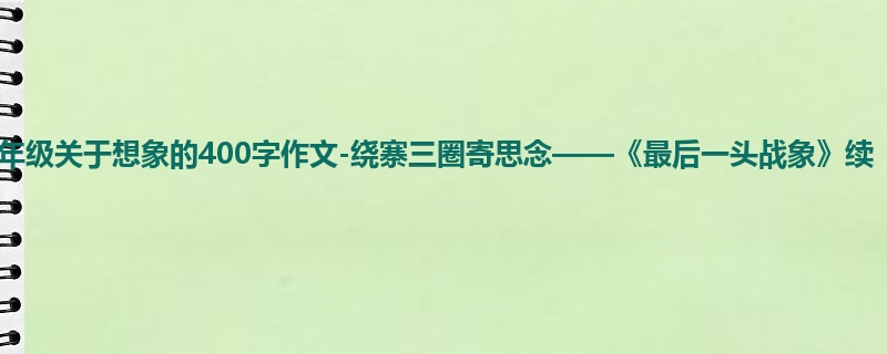 四年级关于想象的400字作文-绕寨三圈寄思念——《最后一头战象》续