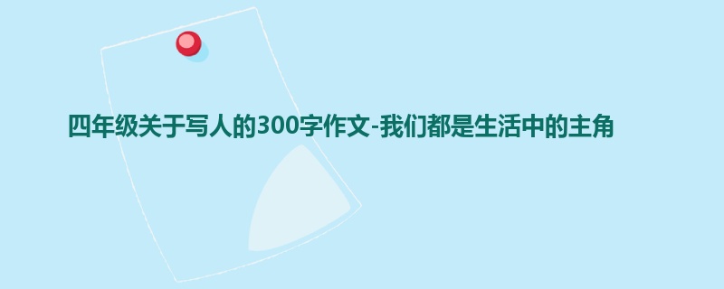 四年级关于写人的300字作文-我们都是生活中的主角