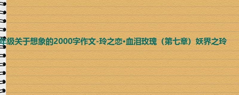 四年级关于想象的2000字作文-玲之恋·血泪玫瑰(第七章)妖界之玲