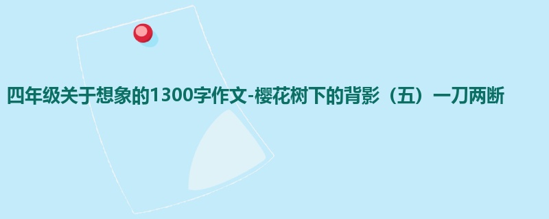 四年级关于想象的1300字作文-樱花树下的背影(五)一刀两断