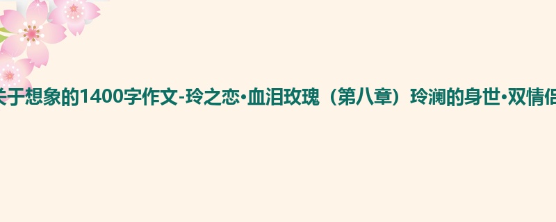 四年级关于想象的1400字作文-玲之恋·血泪玫瑰(第八章)玲澜的身世·双情侣