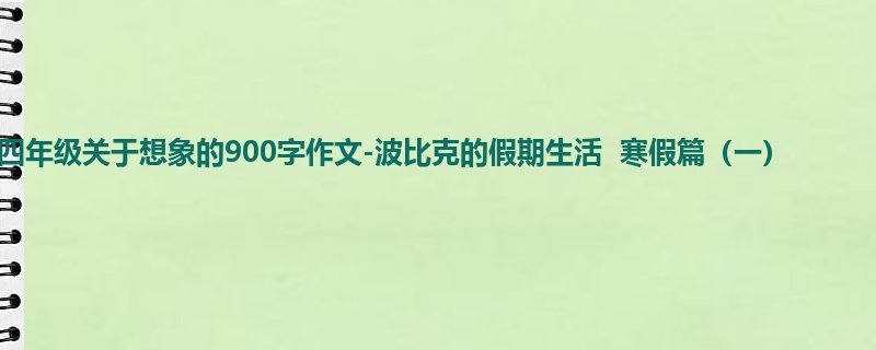 四年级关于想象的900字作文-波比克的假期生活 寒假篇(一)