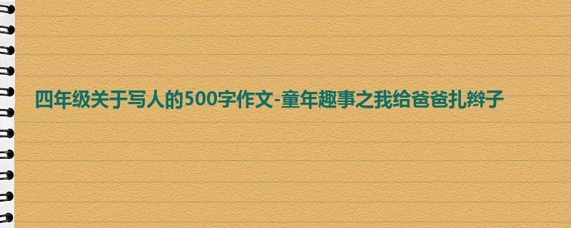 四年级关于写人的500字作文-童年趣事之我给爸爸扎辫子