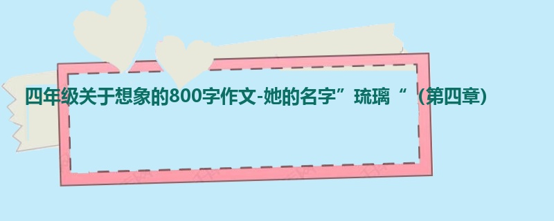 四年级关于想象的800字作文-她的名字”琉璃“(第四章)