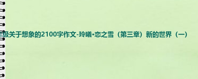 四年级关于想象的2100字作文-玲曦·恋之雪(第三章)新的世界(一)